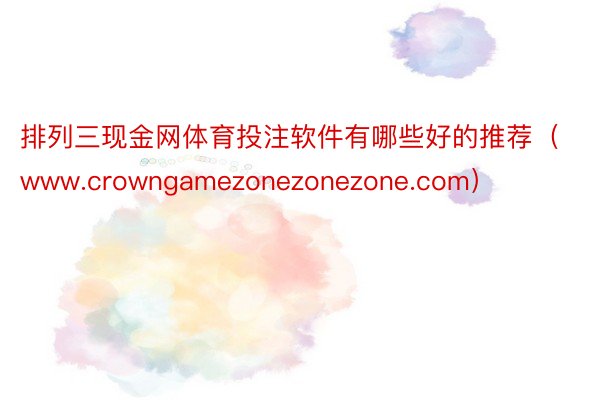 排列三现金网体育投注软件有哪些好的推荐（www.crowngamezonezonezone.com）