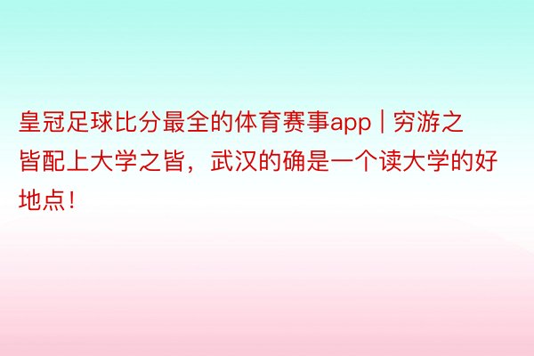 皇冠足球比分最全的体育赛事app | 穷游之皆配上大学之皆，武汉的确是一个读大学的好地点！