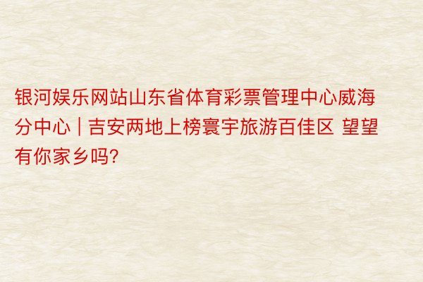 银河娱乐网站山东省体育彩票管理中心威海分中心 | 吉安两地上榜寰宇旅游百佳区 望望有你家乡吗？