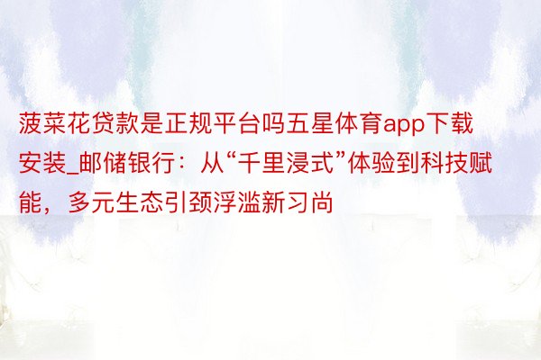 菠菜花贷款是正规平台吗五星体育app下载安装_邮储银行：从“千里浸式”体验到科技赋能，多元生态引颈浮滥新习尚