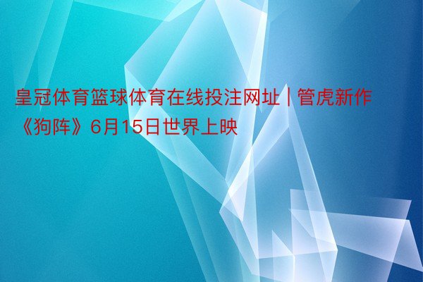 皇冠体育篮球体育在线投注网址 | 管虎新作《狗阵》6月15日世界上映