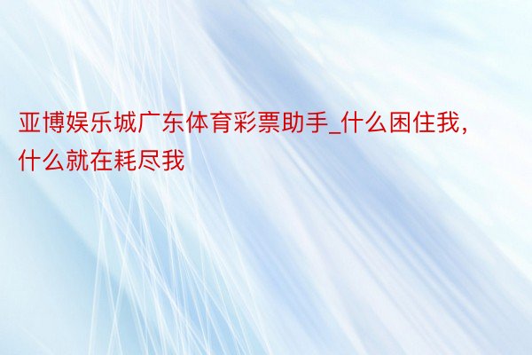 亚博娱乐城广东体育彩票助手_什么困住我，什么就在耗尽我