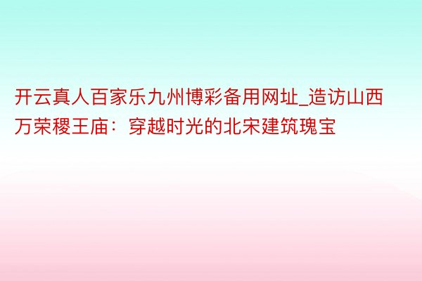 开云真人百家乐九州博彩备用网址_造访山西万荣稷王庙：穿越时光的北宋建筑瑰宝