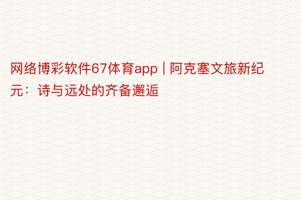 网络博彩软件67体育app | 阿克塞文旅新纪元：诗与远处的齐备邂逅