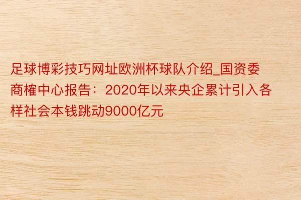 足球博彩技巧网址欧洲杯球队介绍_国资委商榷中心报告：2020年以来央企累计引入各样社会本钱跳动9000亿元