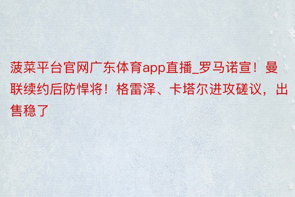 菠菜平台官网广东体育app直播_罗马诺宣!曼联续约后防悍将!格雷泽、卡塔尔进攻磋议,出售稳了