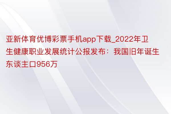 亚新体育优博彩票手机app下载_2022年卫生健康职业发展统计公报发布:我国旧年诞生东谈主口956万